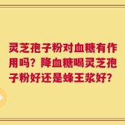灵芝孢子粉对血糖有作用吗？降血糖喝灵芝孢子粉好还是蜂王浆好？