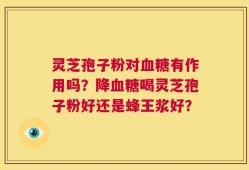 灵芝孢子粉对血糖有作用吗？降血糖喝灵芝孢子粉好还是蜂王浆好？