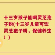 十三岁孩子能喝灵芝孢子粉(十三岁儿童可饮灵芝孢子粉，保健养生！)