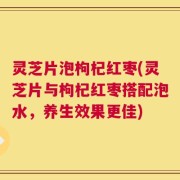 灵芝片泡枸杞红枣(灵芝片与枸杞红枣搭配泡水，养生效果更佳)
