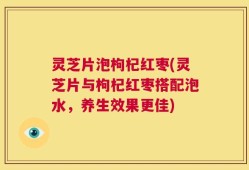 灵芝片泡枸杞红枣(灵芝片与枸杞红枣搭配泡水，养生效果更佳)