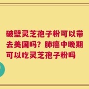 破壁灵芝孢子粉可以带去美国吗？肺癌中晚期可以吃灵芝孢子粉吗