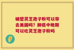 破壁灵芝孢子粉可以带去美国吗？肺癌中晚期可以吃灵芝孢子粉吗