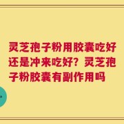 灵芝孢子粉用胶囊吃好还是冲来吃好？灵芝孢子粉胶囊有副作用吗
