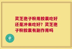 灵芝孢子粉用胶囊吃好还是冲来吃好？灵芝孢子粉胶囊有副作用吗