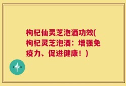 枸杞仙灵芝泡酒功效(枸杞灵芝泡酒：增强免疫力、促进健康！)