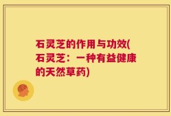 石灵芝的作用与功效(石灵芝：一种有益健康的天然草药)
