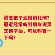 灵芝孢子油报销比例？最近经常听到朋友说灵芝孢子油，可以科普一下吗？