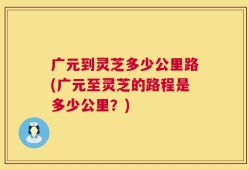 广元到灵芝多少公里路(广元至灵芝的路程是多少公里？)