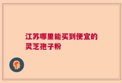 江苏哪里能买到便宜的灵芝孢子粉