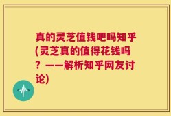 真的灵芝值钱吧吗知乎(灵芝真的值得花钱吗？——解析知乎网友讨论)