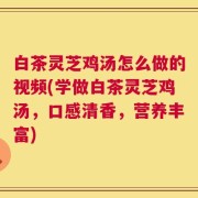 白茶灵芝鸡汤怎么做的视频(学做白茶灵芝鸡汤，口感清香，营养丰富)