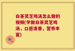白茶灵芝鸡汤怎么做的视频(学做白茶灵芝鸡汤，口感清香，营养丰富)