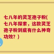七八年的灵芝孢子粉(七八年探索，这款灵芝孢子粉到底有什么神奇功效？)