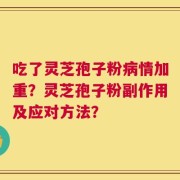 吃了灵芝孢子粉病情加重？灵芝孢子粉副作用及应对方法？