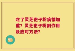 吃了灵芝孢子粉病情加重？灵芝孢子粉副作用及应对方法？
