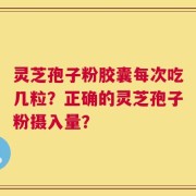 灵芝孢子粉胶囊每次吃几粒？正确的灵芝孢子粉摄入量？