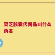 灵芝胶囊代替品叫什么药名