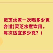 灵芝水煮一次喝多少克合适(灵芝水煮饮用，每次适宜多少克？)