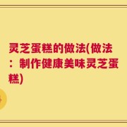 灵芝蛋糕的做法(做法：制作健康美味灵芝蛋糕)