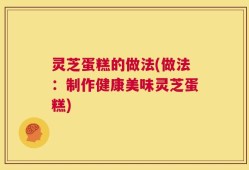 灵芝蛋糕的做法(做法：制作健康美味灵芝蛋糕)