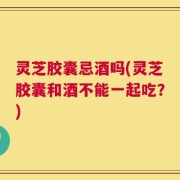 灵芝胶囊忌酒吗(灵芝胶囊和酒不能一起吃？)