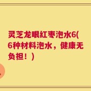 灵芝龙眼红枣泡水6(6种材料泡水，健康无负担！)