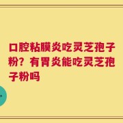 口腔粘膜炎吃灵芝孢子粉？有胃炎能吃灵芝孢子粉吗