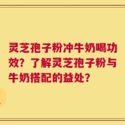 灵芝孢子粉冲牛奶喝功效？了解灵芝孢子粉与牛奶搭配的益处？