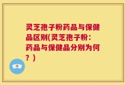 灵芝孢子粉药品与保健品区别(灵芝孢子粉：药品与保健品分别为何？)