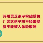 苏州灵芝孢子粉破壁机？灵芝孢子粉不经破壁就不能被人体吸收吗