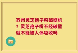 苏州灵芝孢子粉破壁机？灵芝孢子粉不经破壁就不能被人体吸收吗
