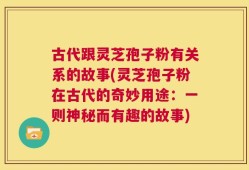 古代跟灵芝孢子粉有关系的故事(灵芝孢子粉在古代的奇妙用途：一则神秘而有趣的故事)