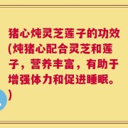 猪心炖灵芝莲子的功效(炖猪心配合灵芝和莲子，营养丰富，有助于增强体力和促进睡眠。)