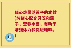 猪心炖灵芝莲子的功效(炖猪心配合灵芝和莲子，营养丰富，有助于增强体力和促进睡眠。)