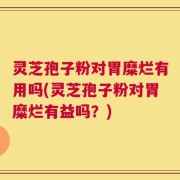 灵芝孢子粉对胃糜烂有用吗(灵芝孢子粉对胃糜烂有益吗？)
