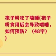 孢子粉吃了瞌睡(孢子粉食用后会导致嗜睡，如何预防？（48字）)