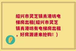 绍兴市灵芝镇肖港坊电梯房出租(绍兴市灵芝镇肖港坊有电梯房出租，好房源速来抢购！)