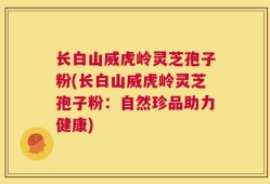 长白山威虎岭灵芝孢子粉(长白山威虎岭灵芝孢子粉：自然珍品助力健康)
