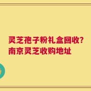 灵芝孢子粉礼盒回收？南京灵芝收购地址