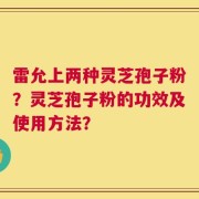 雷允上两种灵芝孢子粉？灵芝孢子粉的功效及使用方法？