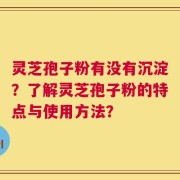灵芝孢子粉有没有沉淀？了解灵芝孢子粉的特点与使用方法？