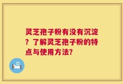 灵芝孢子粉有没有沉淀？了解灵芝孢子粉的特点与使用方法？