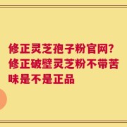 修正灵芝孢子粉官网？修正破壁灵芝粉不带苦味是不是正品