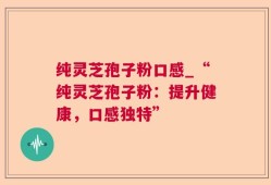 纯灵芝孢子粉口感_“纯灵芝孢子粉：提升健康，口感独特”