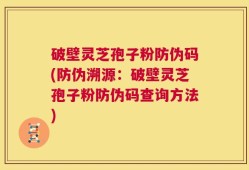 破壁灵芝孢子粉防伪码(防伪溯源：破壁灵芝孢子粉防伪码查询方法)