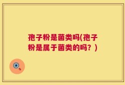 孢子粉是菌类吗(孢子粉是属于菌类的吗？)