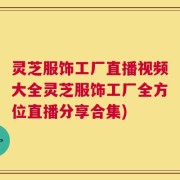 灵芝服饰工厂直播视频大全灵芝服饰工厂全方位直播分享合集)