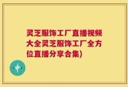 灵芝服饰工厂直播视频大全灵芝服饰工厂全方位直播分享合集)