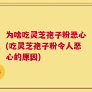为啥吃灵芝孢子粉恶心(吃灵芝孢子粉令人恶心的原因)